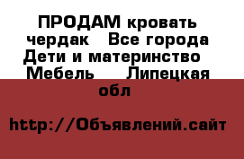 ПРОДАМ кровать чердак - Все города Дети и материнство » Мебель   . Липецкая обл.